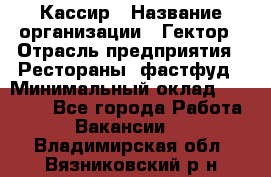 Кассир › Название организации ­ Гектор › Отрасль предприятия ­ Рестораны, фастфуд › Минимальный оклад ­ 13 000 - Все города Работа » Вакансии   . Владимирская обл.,Вязниковский р-н